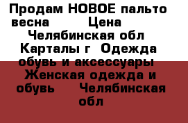 Продам НОВОЕ пальто (весна)!!!! › Цена ­ 1 200 - Челябинская обл., Карталы г. Одежда, обувь и аксессуары » Женская одежда и обувь   . Челябинская обл.